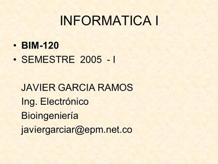 INFORMATICA I BIM-120 SEMESTRE 2005 - I JAVIER GARCIA RAMOS Ing. Electrónico Bioingeniería