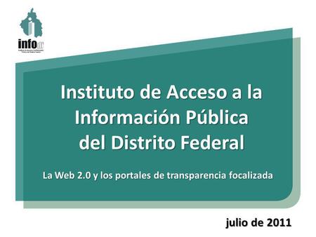Instituto de Acceso a la Información Pública del Distrito Federal La Web 2.0 y los portales de transparencia focalizada julio de 2011.