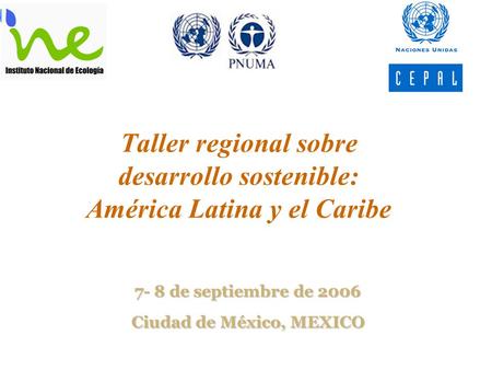 Taller regional sobre desarrollo sostenible: América Latina y el Caribe 7- 8 de septiembre de 2006 Ciudad de México, MEXICO.