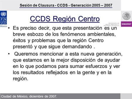 Sesión de Clausura - CCDS - Generación 2005 – 2007 Ciudad de México, diciembre de 2007. CCDS Región Centro Es preciso decir, que esta presentación es un.
