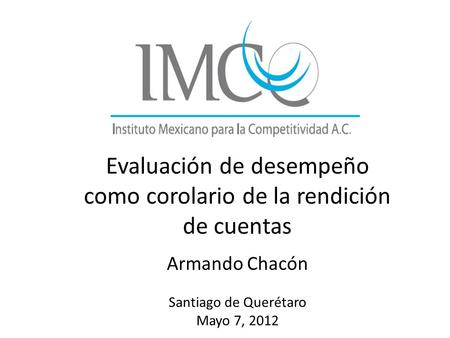 Evaluación de desempeño como corolario de la rendición de cuentas Armando Chacón Santiago de Querétaro Mayo 7, 2012.