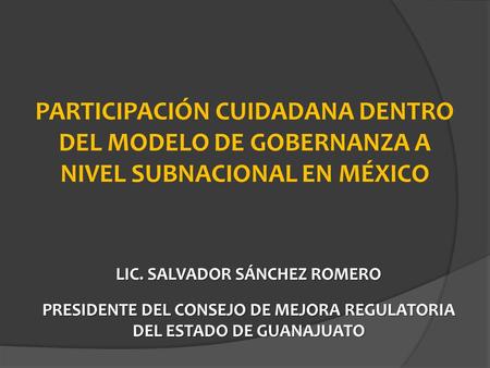 PARTICIPACIÓN CUIDADANA DENTRO DEL MODELO DE GOBERNANZA A NIVEL SUBNACIONAL EN MÉXICO LIC. SALVADOR SÁNCHEZ ROMERO PRESIDENTE DEL CONSEJO DE MEJORA REGULATORIA.