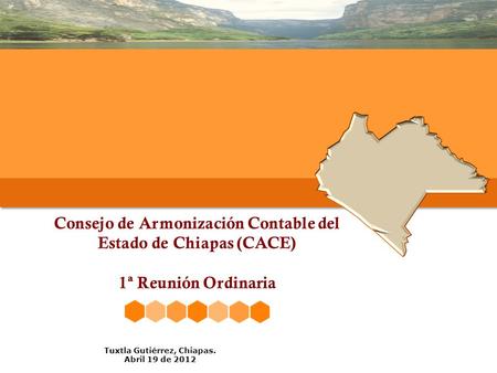 Consejo de Armonización Contable del Estado de Chiapas (CACE) 1ª Reunión Ordinaria Tuxtla Gutiérrez, Chiapas. Abril 19 de 2012.