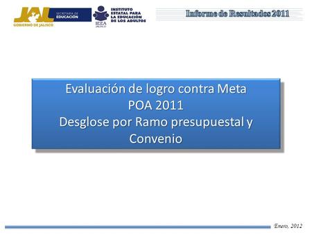 Enero, 2012 Evaluación de logro contra Meta POA 2011 Desglose por Ramo presupuestal y Convenio Evaluación de logro contra Meta POA 2011 Desglose por Ramo.