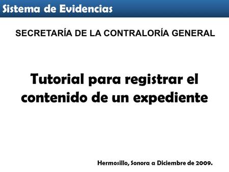 Tutorial para registrar el contenido de un expediente Sistema de Evidencias Hermosillo, Sonora a Diciembre de 2009. SECRETARÍA DE LA CONTRALORÍA GENERAL.