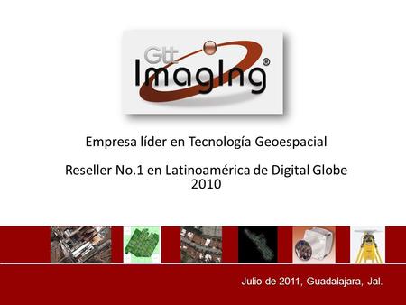 Julio de 2011, Guadalajara, Jal. Julio de 2011, Guadalajara, Jal. Empresa líder en Tecnología Geoespacial Reseller No.1 en Latinoamérica de Digital Globe.
