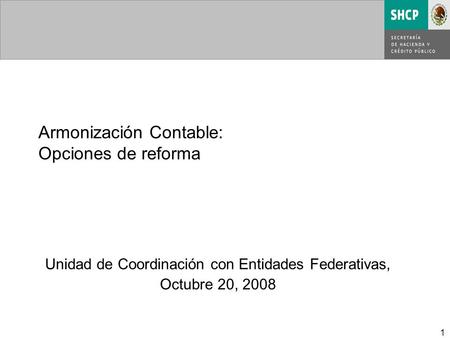 1 Unidad de Coordinación con Entidades Federativas, Octubre 20, 2008 Armonización Contable: Opciones de reforma.
