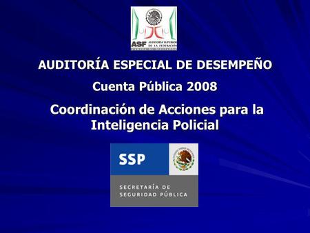 AUDITORÍA ESPECIAL DE DESEMPEÑO Cuenta Pública 2008 Coordinación de Acciones para la Inteligencia Policial Coordinación de Acciones para la Inteligencia.