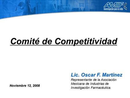 Comité de Competitividad Lic. Oscar F. Martínez Representante de la Asociación Mexicana de Industrias de Investigación Farmacéutica. Noviembre 12, 2008.