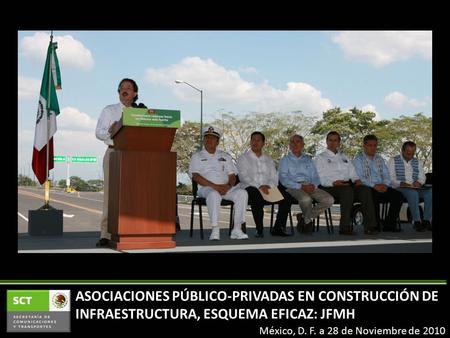 México, D. F. a 28 de Noviembre de 2010 ASOCIACIONES PÚBLICO-PRIVADAS EN CONSTRUCCIÓN DE INFRAESTRUCTURA, ESQUEMA EFICAZ: JFMH.