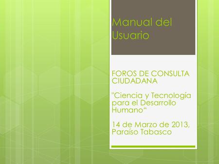 Manual del Usuario FOROS DE CONSULTA CIUDADANA Ciencia y Tecnología para el Desarrollo Humano 14 de Marzo de 2013, Paraíso Tabasco.