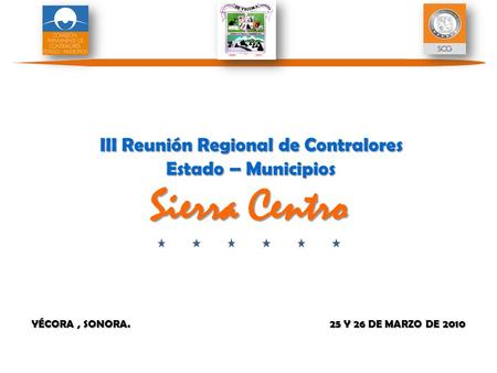 YÉCORA, SONORA. 25 Y 26 DE MARZO DE 2010 III Reunión Regional de Contralores Estado – Municipios Sierra Centro III Reunión Regional de Contralores Estado.