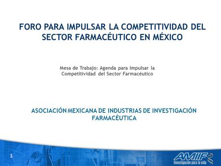 1 ASOCIACIÓN MEXICANA DE INDUSTRIAS DE INVESTIGACIÓN FARMACÉUTICA FORO PARA IMPULSAR LA COMPETITIVIDAD DEL SECTOR FARMACÉUTICO EN MÉXICO Mesa de Trabajo:
