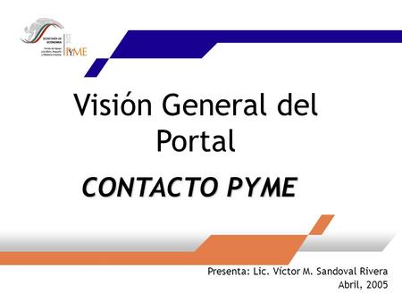 Visión General del Portal Presenta: Lic. Víctor M. Sandoval Rivera Abril, 2005 CONTACTO PYME.