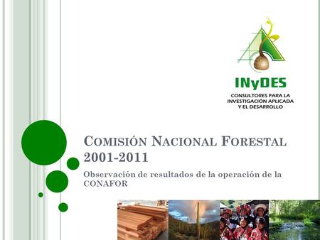 C OMISIÓN N ACIONAL F ORESTAL 2001-2011 Observación de resultados de la operación de la CONAFOR.