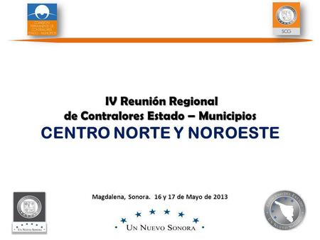 Magdalena, Sonora. 16 y 17 de Mayo de 2013 IV Reunión Regional de Contralores Estado – Municipios IV Reunión Regional de Contralores Estado – Municipios.