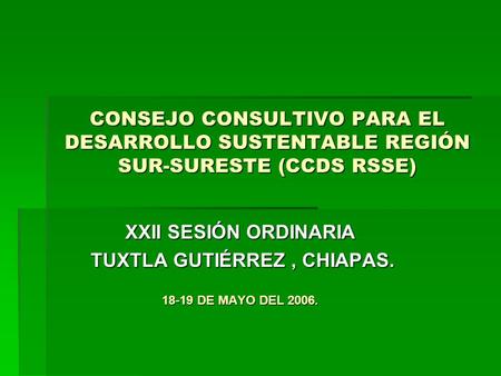 CONSEJO CONSULTIVO PARA EL DESARROLLO SUSTENTABLE REGIÓN SUR-SURESTE (CCDS RSSE) XXII SESIÓN ORDINARIA TUXTLA GUTIÉRREZ, CHIAPAS. TUXTLA GUTIÉRREZ, CHIAPAS.