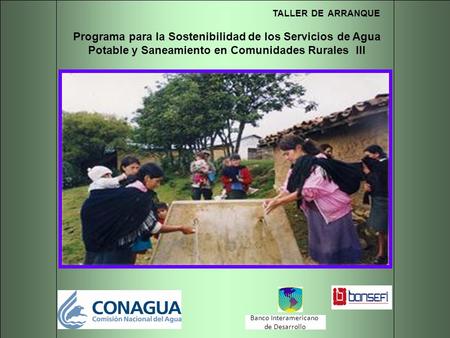 TALLER DE ARRANQUE Programa para la Sostenibilidad de los Servicios de Agua Potable y Saneamiento en Comunidades Rurales III Banco Interamericano de Desarrollo.