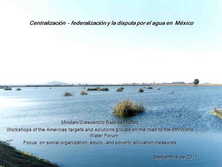 Centralización - federalización y la disputa por el agua en México Mindahi Crescencio Bastida Muñoz Workshops of the Americas´targets and solutions groups.