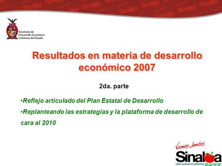 Resultados en materia de desarrollo económico 2007 Reflejo articulado del Plan Estatal de Desarrollo Replanteando las estrategias y la plataforma de desarrollo.