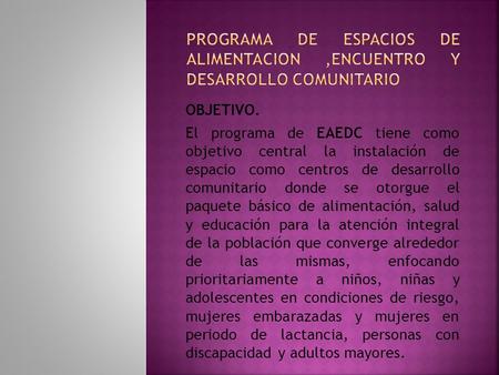 OBJETIVO. El programa de EAEDC tiene como objetivo central la instalación de espacio como centros de desarrollo comunitario donde se otorgue el paquete.