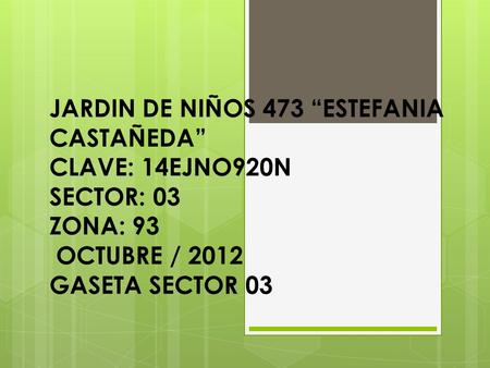 JARDIN DE NIÑOS 473 “ESTEFANIA CASTAÑEDA” CLAVE: 14EJNO920N SECTOR: 03 ZONA: 93 OCTUBRE / 2012 GASETA SECTOR 03.