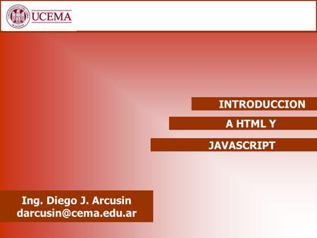 INTRODUCCION A HTML Y JAVASCRIPT Ing. Diego J. Arcusin darcusin@cema.edu.ar.