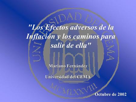 Los Efectos adversos de la Inflación y los caminos para salir de ella Mariano Fernández Universidad del CEMA Octubre de 2002.