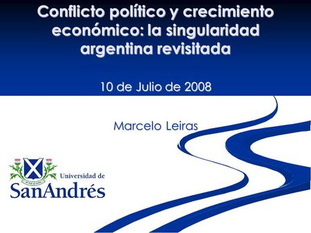 Conflicto político y crecimiento económico: la singularidad argentina revisitada 10 de Julio de 2008 Marcelo Leiras.