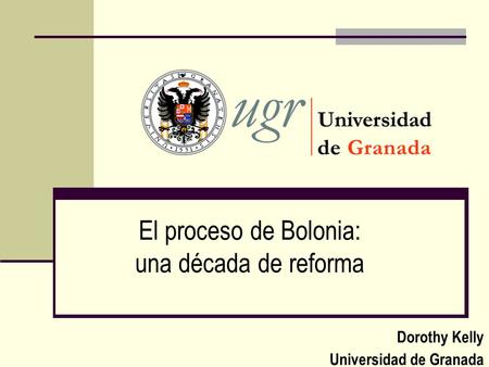 El proceso de Bolonia: una década de reforma Dorothy Kelly Universidad de Granada.