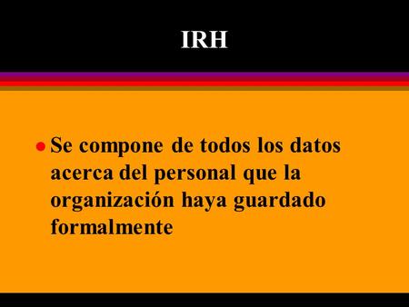 IRH l Se compone de todos los datos acerca del personal que la organización haya guardado formalmente.