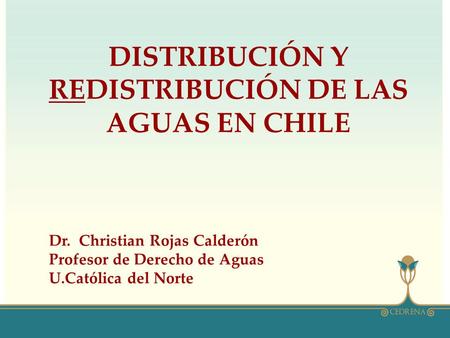 DISTRIBUCIÓN Y REDISTRIBUCIÓN DE LAS AGUAS EN CHILE Dr. Christian Rojas Calderón Profesor de Derecho de Aguas U.Católica del Norte.