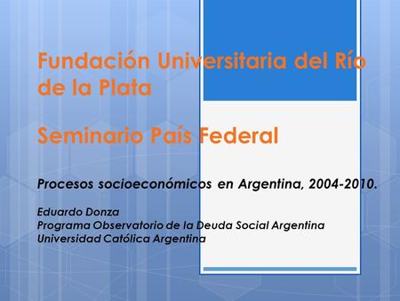 Fundación Universitaria del Río de la Plata Seminario País Federal Procesos socioeconómicos en Argentina, 2004-2010. Eduardo Donza Programa Observatorio.