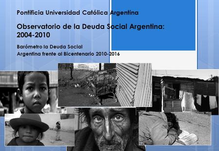 Pontificia Universidad Católica Argentina Observatorio de la Deuda Social Argentina: 2004-2010 Barómetro la Deuda Social Argentina frente al Bicentenario.