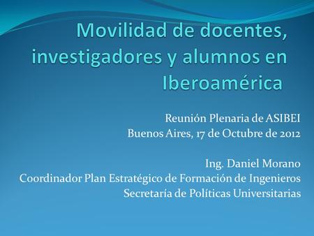 Reunión Plenaria de ASIBEI Buenos Aires, 17 de Octubre de 2012 Ing. Daniel Morano Coordinador Plan Estratégico de Formación de Ingenieros Secretaría de.