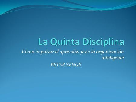 La Quinta Disciplina Como impulsar el aprendizaje en la organización inteligente PETER SENGE.