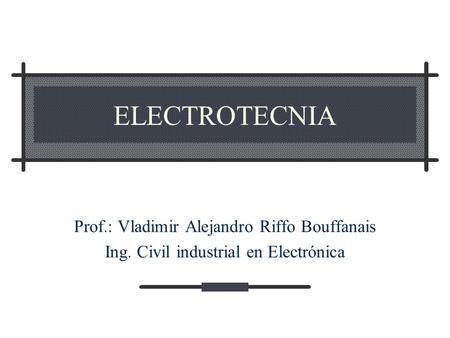 ELECTROTECNIA Prof.: Vladimir Alejandro Riffo Bouffanais