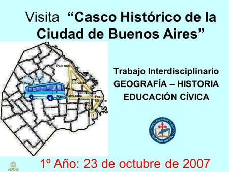Visita Casco Histórico de la Ciudad de Buenos Aires Trabajo Interdisciplinario GEOGRAFÍA – HISTORIA EDUCACIÓN CÍVICA 1º Año: 23 de octubre de 2007.