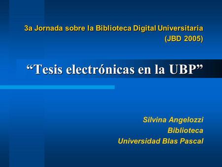 3a Jornada sobre la Biblioteca Digital Universitaria (JBD 2005) Tesis electrónicas en la UBP 3a Jornada sobre la Biblioteca Digital Universitaria (JBD.