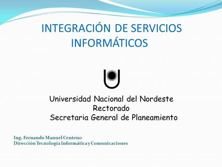 Universidad Nacional del Nordeste Rectorado Secretaria General de Planeamiento Ing. Fernando Manuel Centeno Dirección Tecnología Informática y Comunicaciones.