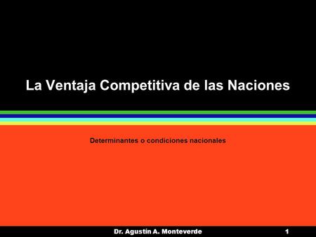 Dr. Agustín A. Monteverde1 La Ventaja Competitiva de las Naciones Determinantes o condiciones nacionales.