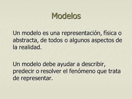 Modelos Un modelo es una representación, física o abstracta, de todos o algunos aspectos de la realidad. Un modelo debe ayudar a describir, predecir o.