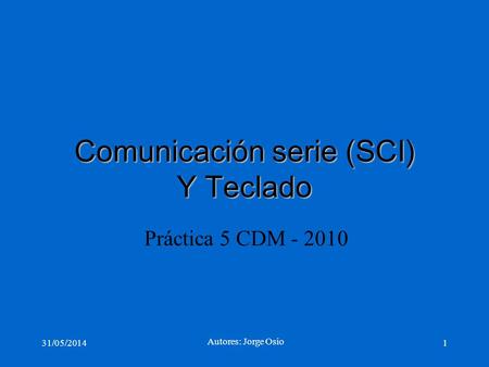 Comunicación serie (SCI) Y Teclado Práctica 5 CDM - 2010 1 Autores: Jorge Osio 31/05/2014.