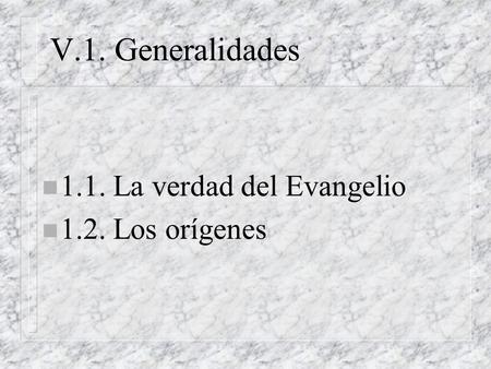 V.1. Generalidades 1.1. La verdad del Evangelio 1.2. Los orígenes.