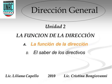 Dirección General Unidad 2 LA FUNCION DE LA DIRECCIÓN A. La función de la dirección B. El saber de los directivos Lic. Liliana Capello 2010 Lic. Cristina.