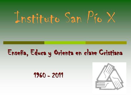 Instituto San Pío X Enseña, Educa y Orienta en clave Cristiana 1960 - 2011.