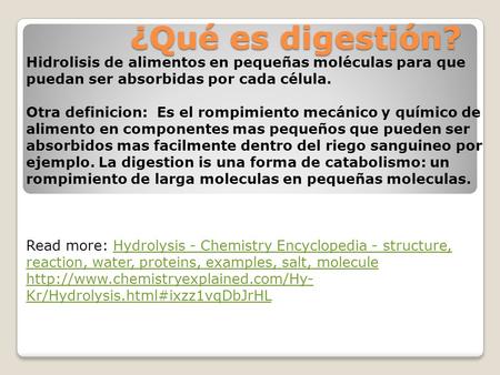 ¿Qué es digestión? Hidrolisis de alimentos en pequeñas moléculas para que puedan ser absorbidas por cada célula. Otra definicion: Es el rompimiento mecánico.