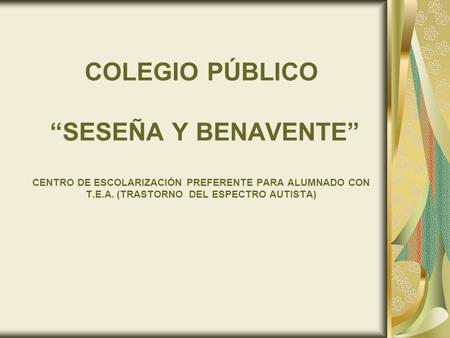 COLEGIO PÚBLICO “SESEÑA Y BENAVENTE” CENTRO DE ESCOLARIZACIÓN PREFERENTE PARA ALUMNADO CON T.E.A. (TRASTORNO DEL ESPECTRO AUTISTA) 1.