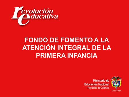Ministerio de Educación Nacional República de Colombia FONDO DE FOMENTO A LA ATENCIÓN INTEGRAL DE LA PRIMERA INFANCIA.