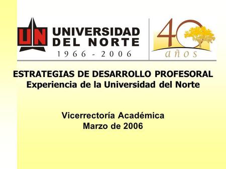 ESTRATEGIAS DE DESARROLLO PROFESORAL Experiencia de la Universidad del Norte Vicerrectoría Académica Marzo de 2006.
